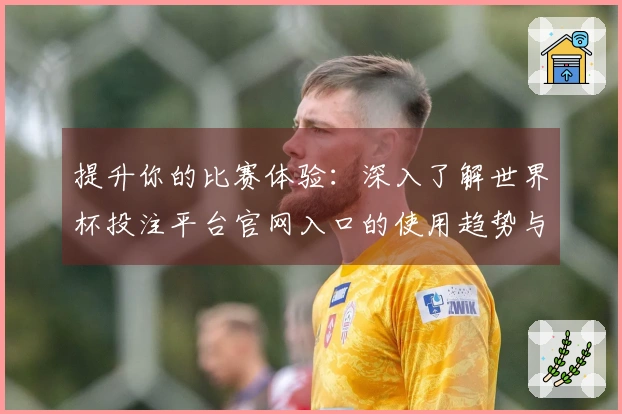 提升你的比赛体验：深入了解世界杯投注平台官网入口的使用趋势与功能分析