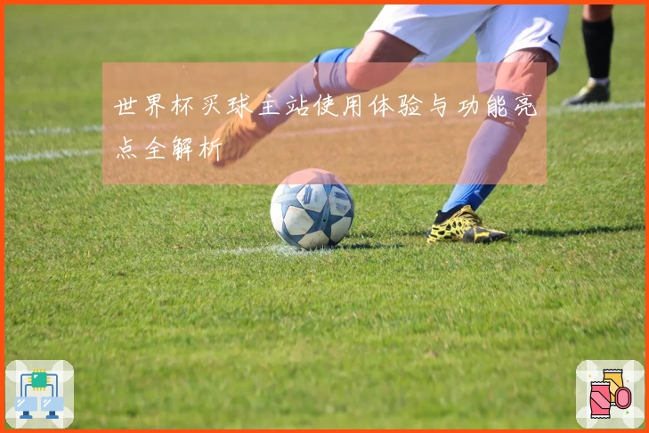 世界杯买球主站使用体验与功能亮点全解析