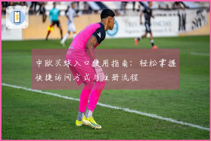 中欧买球入口使用指南：轻松掌握快捷访问方式与注册流程