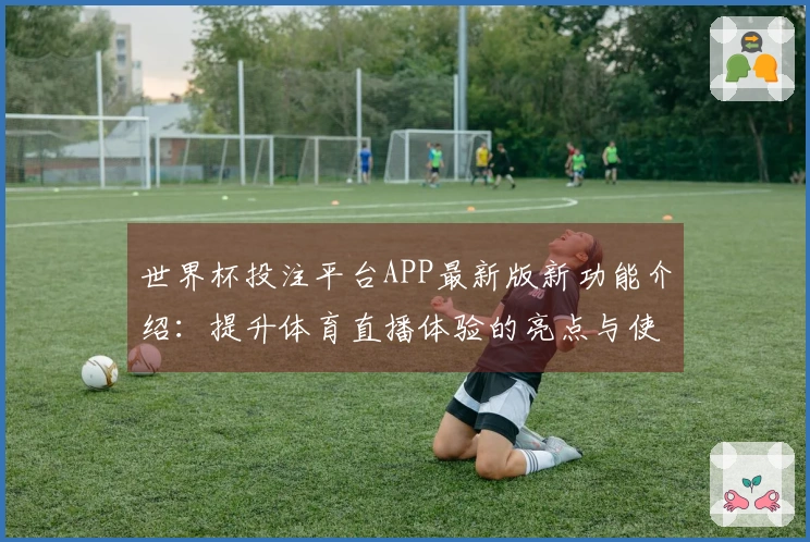 世界杯投注平台APP最新版新功能介绍：提升体育直播体验的亮点与使用指南