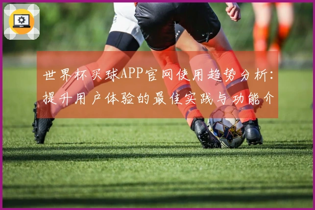 世界杯买球APP官网使用趋势分析:提升用户体验的最佳实践与功能介绍