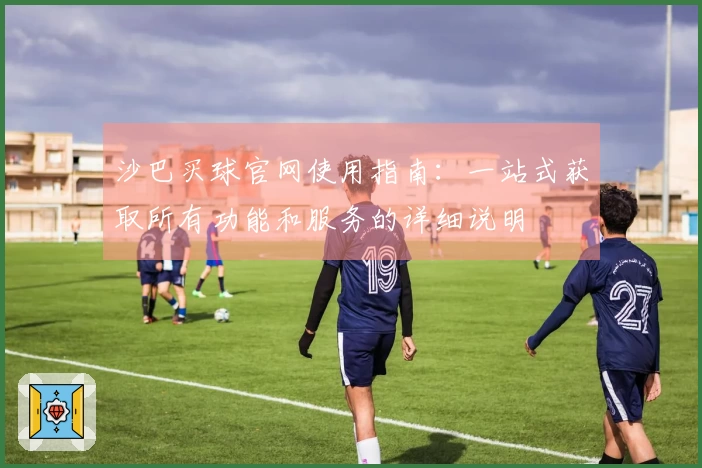 沙巴买球官网使用指南：一站式获取所有功能和服务的详细说明