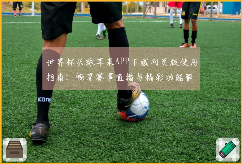 世界杯买球苹果APP下载网页版使用指南：畅享赛事直播与精彩功能解析