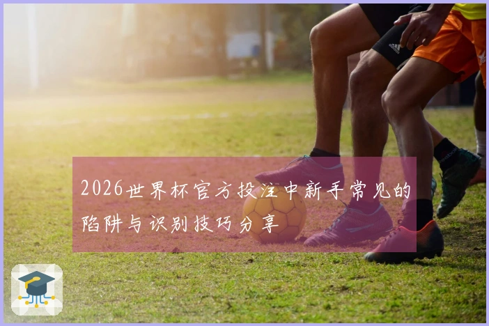 2026世界杯官方投注中新手常见的陷阱与识别技巧分享