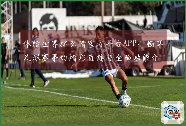 体验世界杯竞猜官方平台APP，畅享足球赛事的精彩直播与全面功能介绍